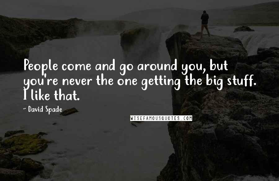 David Spade Quotes: People come and go around you, but you're never the one getting the big stuff. I like that.