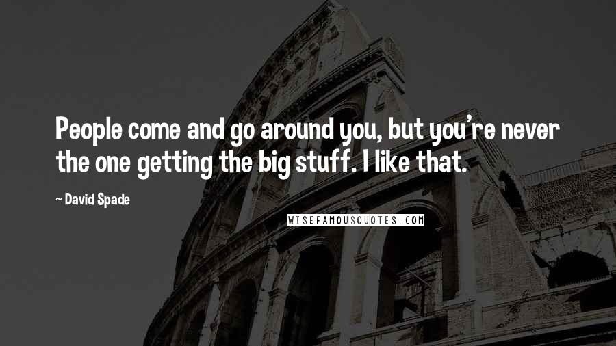 David Spade Quotes: People come and go around you, but you're never the one getting the big stuff. I like that.