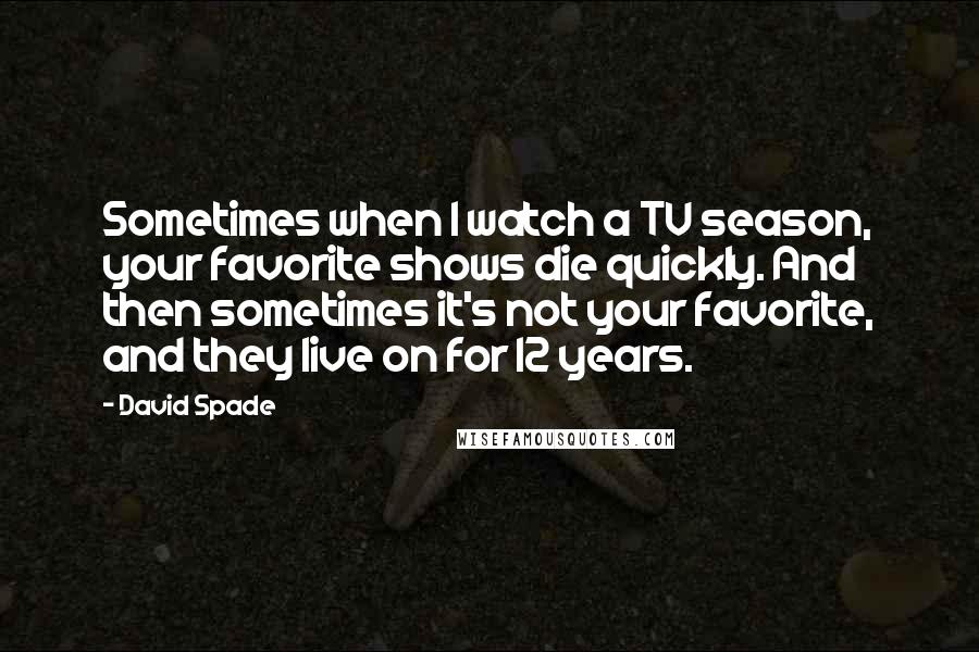 David Spade Quotes: Sometimes when I watch a TV season, your favorite shows die quickly. And then sometimes it's not your favorite, and they live on for 12 years.