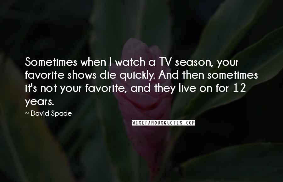 David Spade Quotes: Sometimes when I watch a TV season, your favorite shows die quickly. And then sometimes it's not your favorite, and they live on for 12 years.