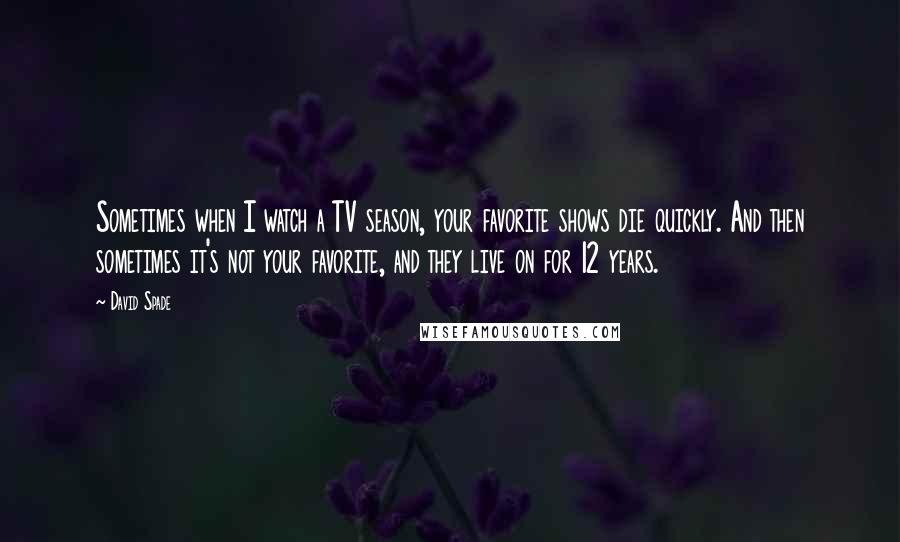 David Spade Quotes: Sometimes when I watch a TV season, your favorite shows die quickly. And then sometimes it's not your favorite, and they live on for 12 years.