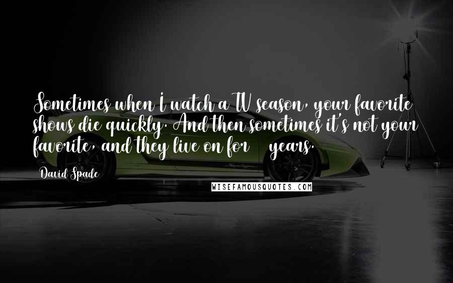 David Spade Quotes: Sometimes when I watch a TV season, your favorite shows die quickly. And then sometimes it's not your favorite, and they live on for 12 years.