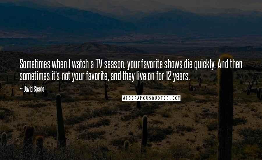 David Spade Quotes: Sometimes when I watch a TV season, your favorite shows die quickly. And then sometimes it's not your favorite, and they live on for 12 years.