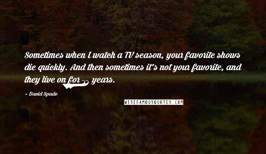 David Spade Quotes: Sometimes when I watch a TV season, your favorite shows die quickly. And then sometimes it's not your favorite, and they live on for 12 years.