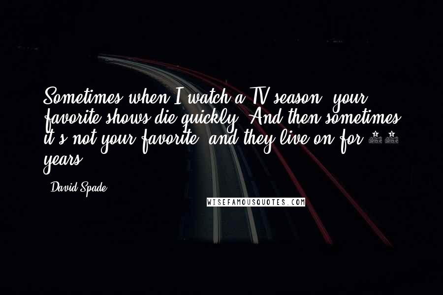 David Spade Quotes: Sometimes when I watch a TV season, your favorite shows die quickly. And then sometimes it's not your favorite, and they live on for 12 years.