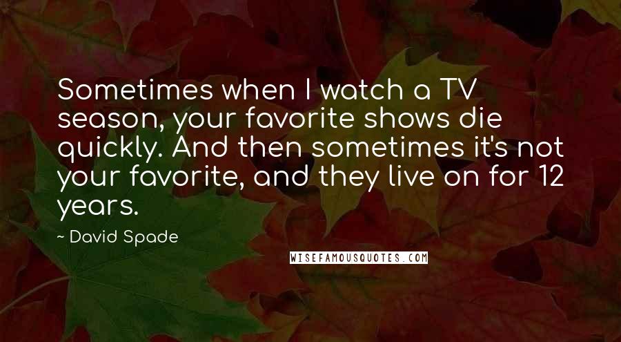 David Spade Quotes: Sometimes when I watch a TV season, your favorite shows die quickly. And then sometimes it's not your favorite, and they live on for 12 years.