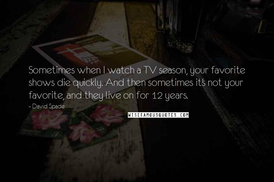 David Spade Quotes: Sometimes when I watch a TV season, your favorite shows die quickly. And then sometimes it's not your favorite, and they live on for 12 years.