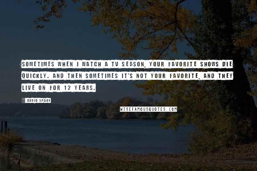 David Spade Quotes: Sometimes when I watch a TV season, your favorite shows die quickly. And then sometimes it's not your favorite, and they live on for 12 years.