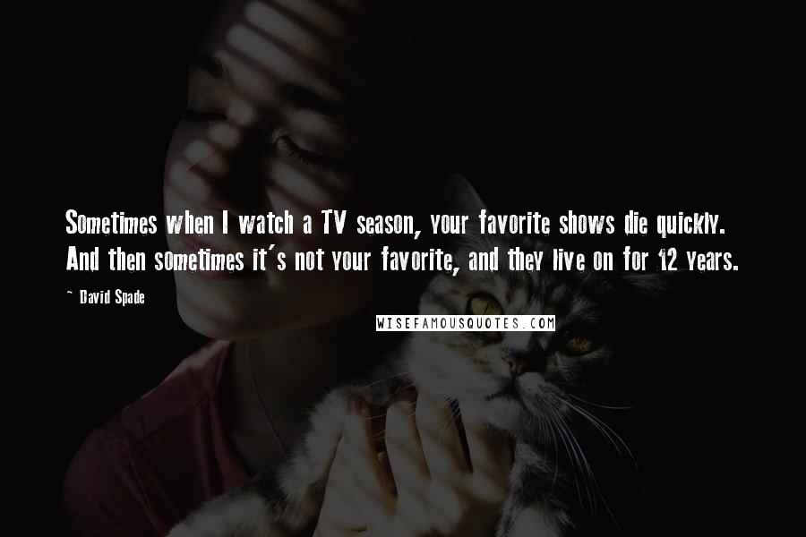 David Spade Quotes: Sometimes when I watch a TV season, your favorite shows die quickly. And then sometimes it's not your favorite, and they live on for 12 years.