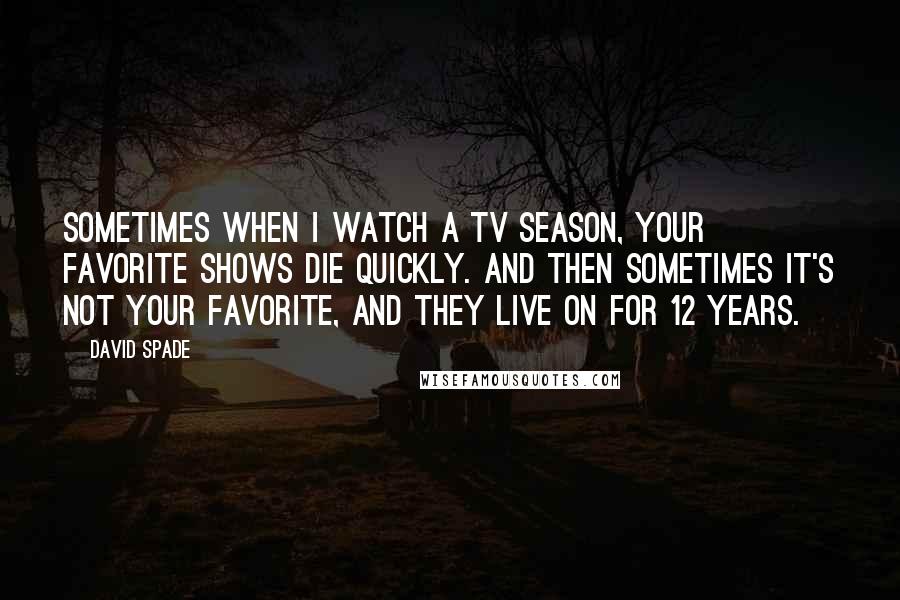 David Spade Quotes: Sometimes when I watch a TV season, your favorite shows die quickly. And then sometimes it's not your favorite, and they live on for 12 years.