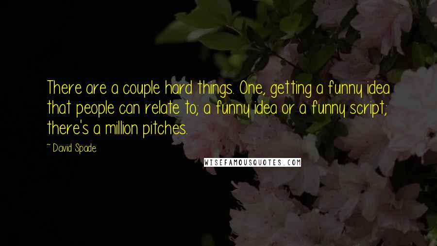 David Spade Quotes: There are a couple hard things. One, getting a funny idea that people can relate to; a funny idea or a funny script; there's a million pitches.