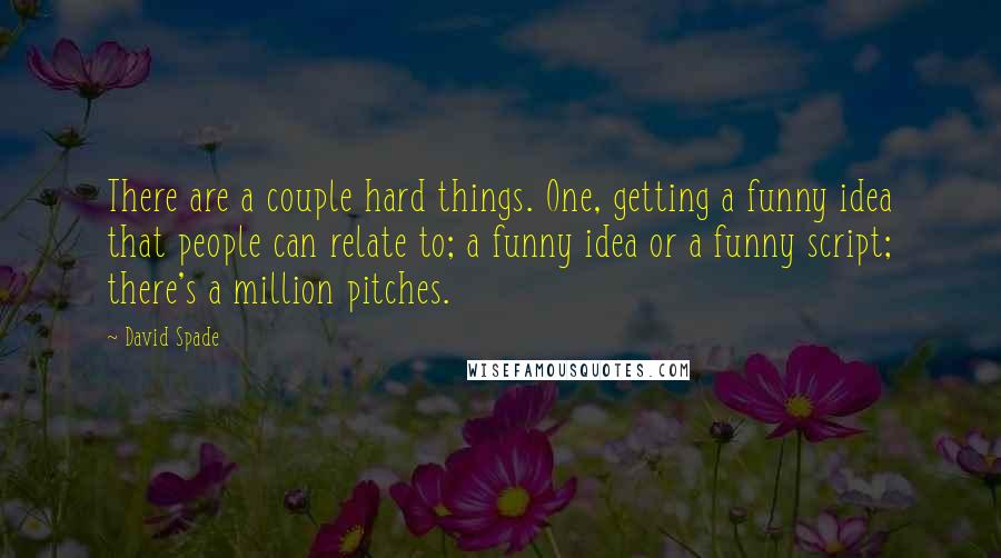 David Spade Quotes: There are a couple hard things. One, getting a funny idea that people can relate to; a funny idea or a funny script; there's a million pitches.