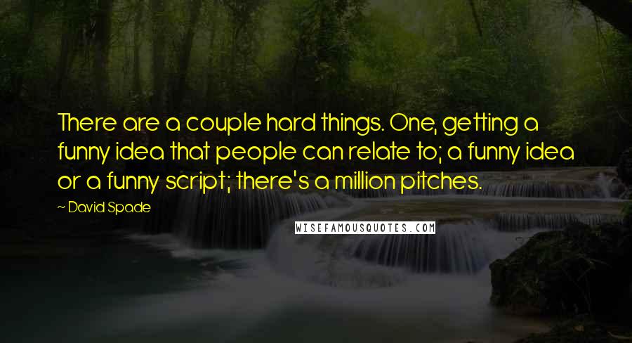 David Spade Quotes: There are a couple hard things. One, getting a funny idea that people can relate to; a funny idea or a funny script; there's a million pitches.