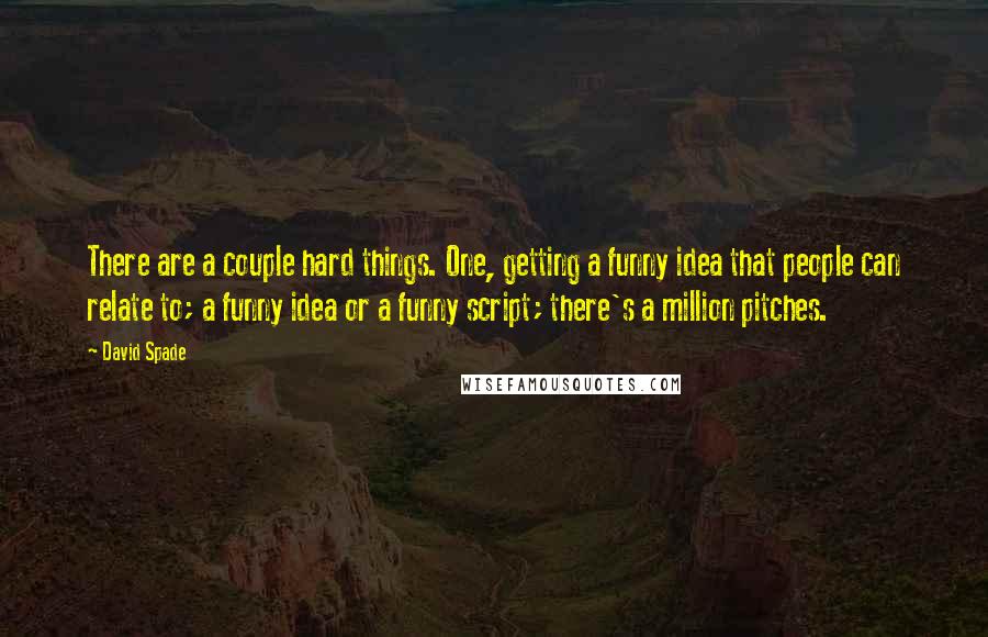 David Spade Quotes: There are a couple hard things. One, getting a funny idea that people can relate to; a funny idea or a funny script; there's a million pitches.