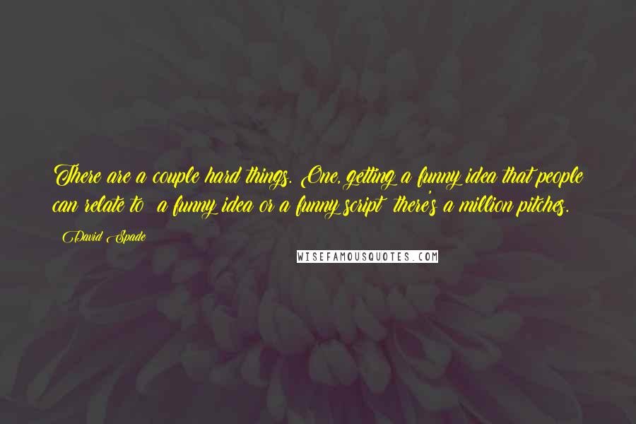 David Spade Quotes: There are a couple hard things. One, getting a funny idea that people can relate to; a funny idea or a funny script; there's a million pitches.