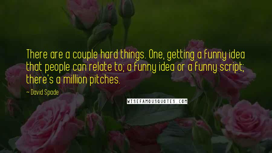 David Spade Quotes: There are a couple hard things. One, getting a funny idea that people can relate to; a funny idea or a funny script; there's a million pitches.