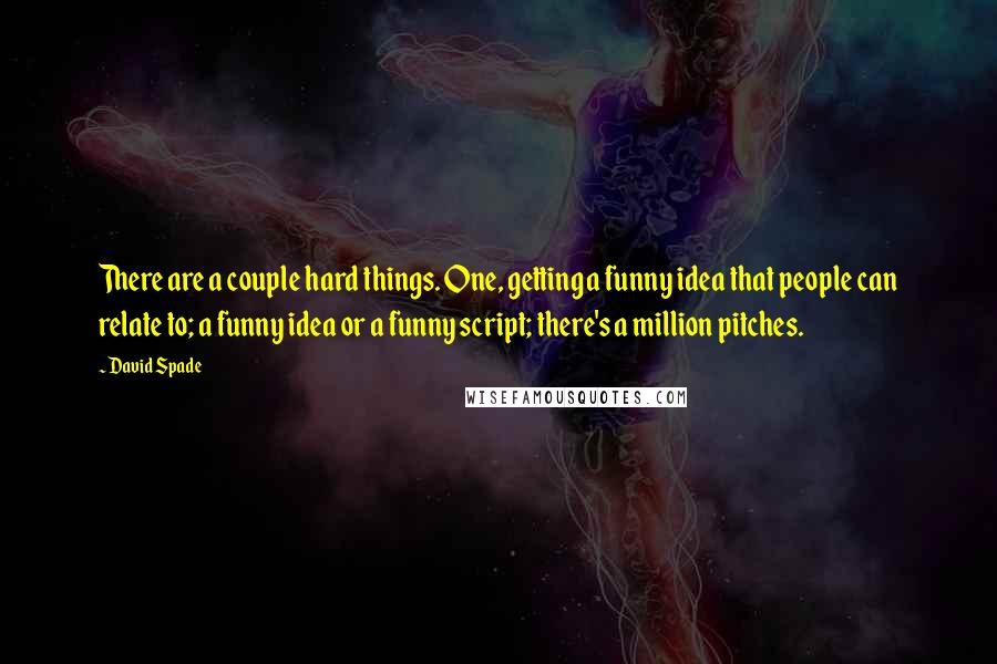 David Spade Quotes: There are a couple hard things. One, getting a funny idea that people can relate to; a funny idea or a funny script; there's a million pitches.