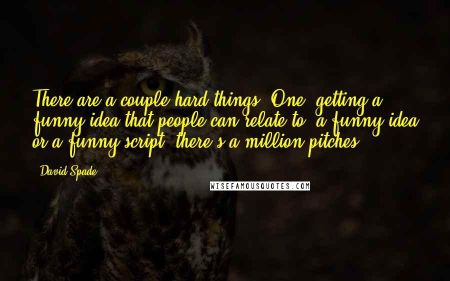 David Spade Quotes: There are a couple hard things. One, getting a funny idea that people can relate to; a funny idea or a funny script; there's a million pitches.