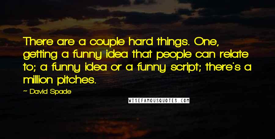 David Spade Quotes: There are a couple hard things. One, getting a funny idea that people can relate to; a funny idea or a funny script; there's a million pitches.