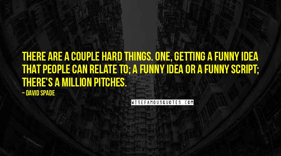 David Spade Quotes: There are a couple hard things. One, getting a funny idea that people can relate to; a funny idea or a funny script; there's a million pitches.