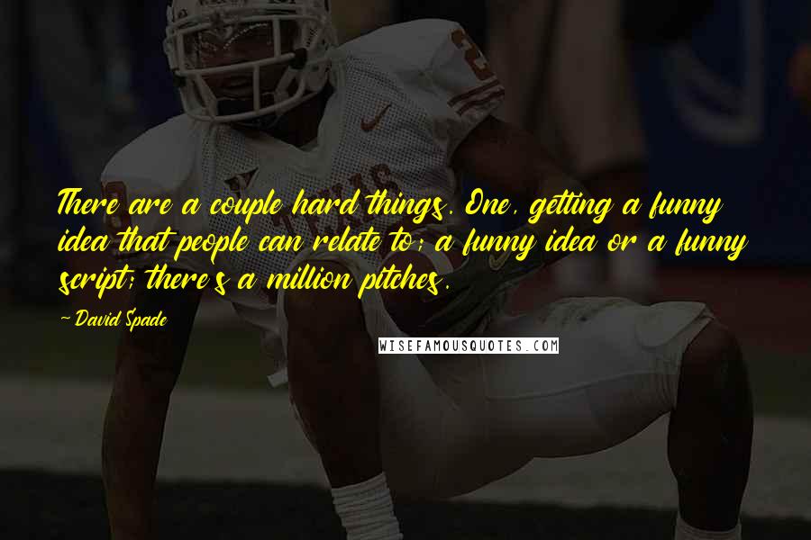 David Spade Quotes: There are a couple hard things. One, getting a funny idea that people can relate to; a funny idea or a funny script; there's a million pitches.