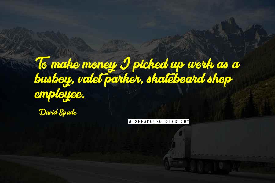 David Spade Quotes: To make money I picked up work as a busboy, valet parker, skateboard shop employee.