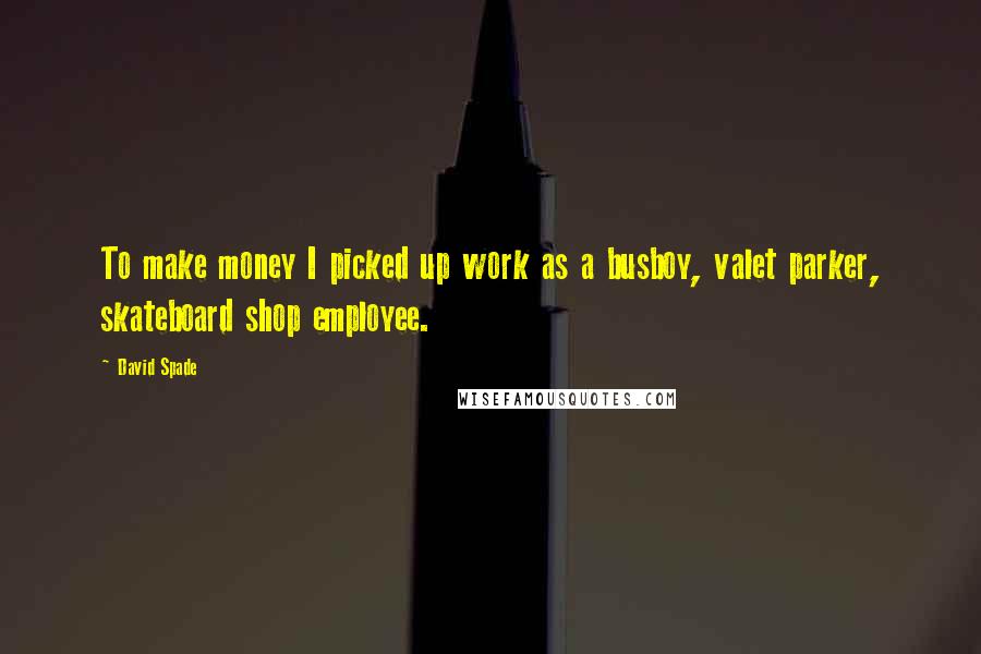 David Spade Quotes: To make money I picked up work as a busboy, valet parker, skateboard shop employee.