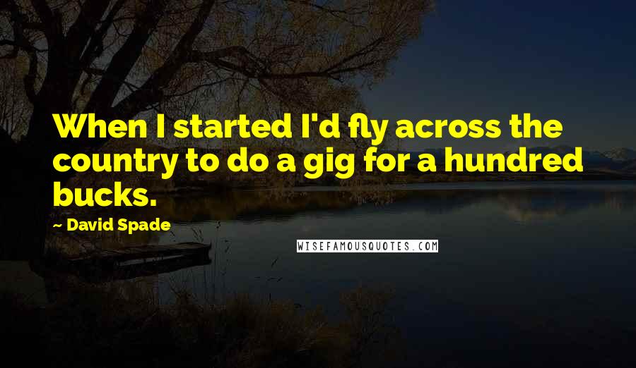 David Spade Quotes: When I started I'd fly across the country to do a gig for a hundred bucks.