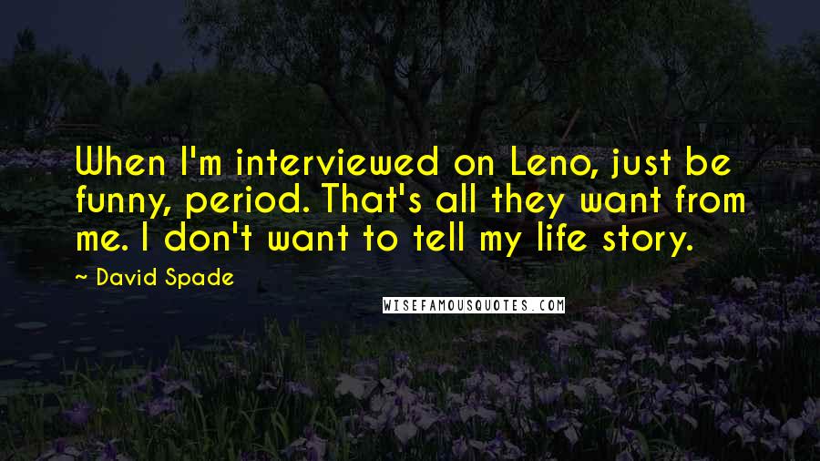 David Spade Quotes: When I'm interviewed on Leno, just be funny, period. That's all they want from me. I don't want to tell my life story.