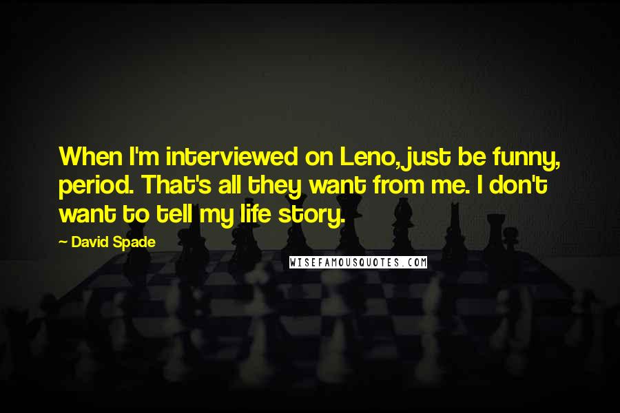 David Spade Quotes: When I'm interviewed on Leno, just be funny, period. That's all they want from me. I don't want to tell my life story.