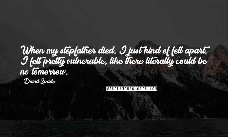 David Spade Quotes: When my stepfather died, I just kind of fell apart. I felt pretty vulnerable, like there literally could be no tomorrow.