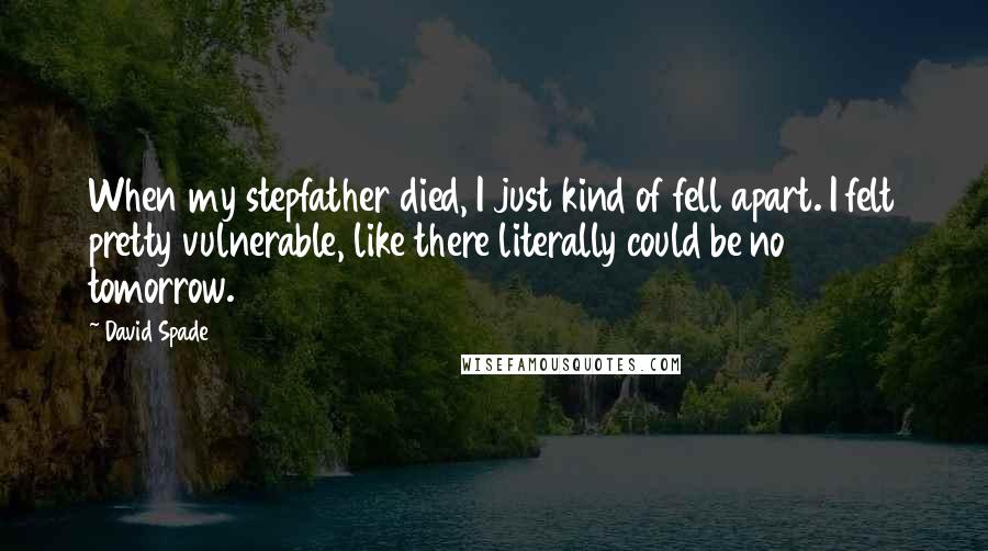 David Spade Quotes: When my stepfather died, I just kind of fell apart. I felt pretty vulnerable, like there literally could be no tomorrow.