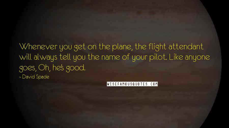 David Spade Quotes: Whenever you get on the plane, the flight attendant will always tell you the name of your pilot. Like anyone goes, Oh, he's good.