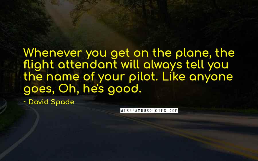 David Spade Quotes: Whenever you get on the plane, the flight attendant will always tell you the name of your pilot. Like anyone goes, Oh, he's good.