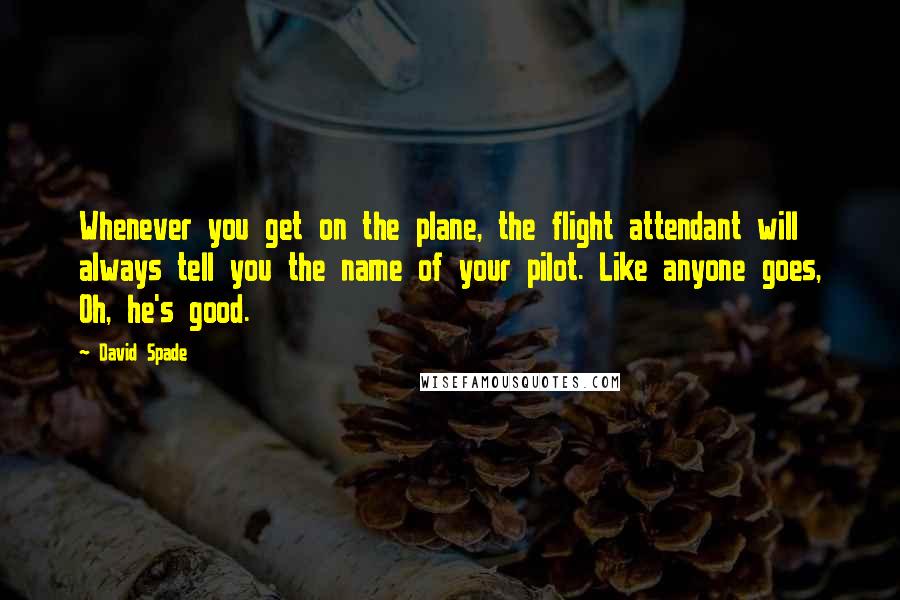 David Spade Quotes: Whenever you get on the plane, the flight attendant will always tell you the name of your pilot. Like anyone goes, Oh, he's good.