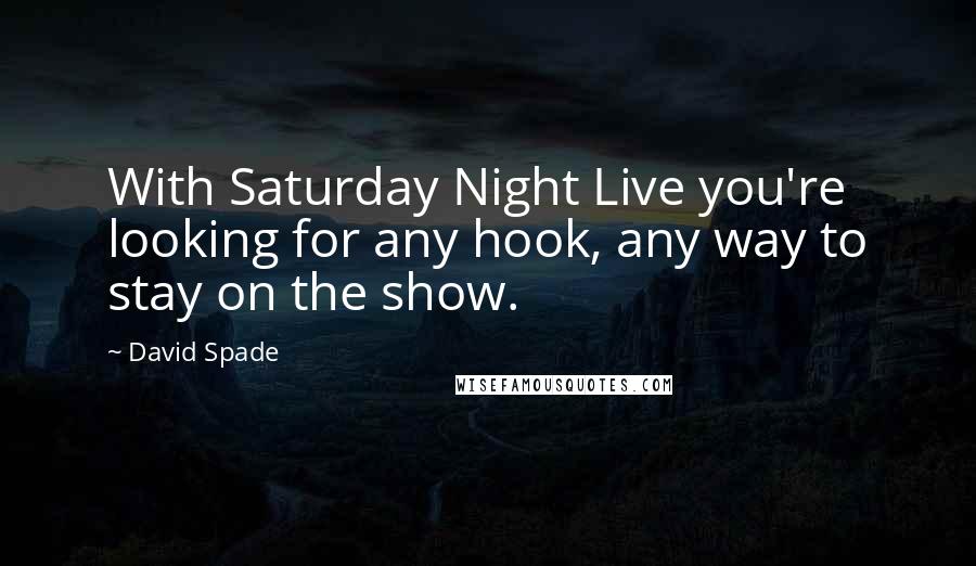 David Spade Quotes: With Saturday Night Live you're looking for any hook, any way to stay on the show.