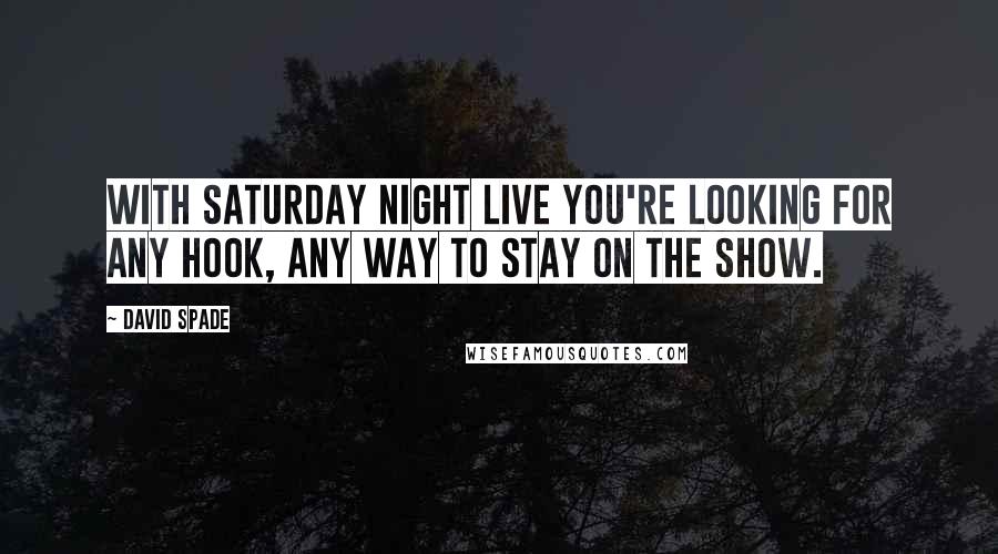 David Spade Quotes: With Saturday Night Live you're looking for any hook, any way to stay on the show.