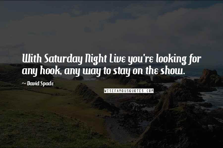 David Spade Quotes: With Saturday Night Live you're looking for any hook, any way to stay on the show.