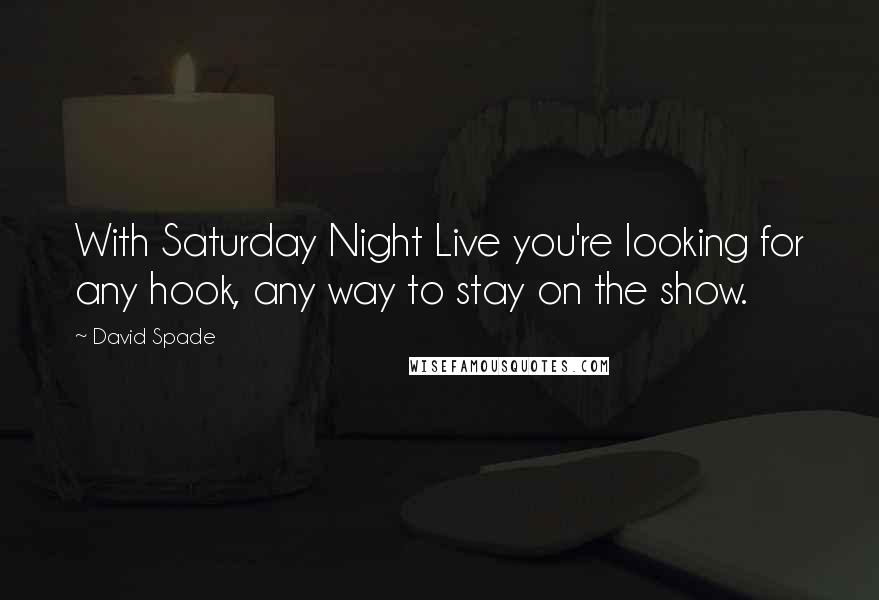 David Spade Quotes: With Saturday Night Live you're looking for any hook, any way to stay on the show.