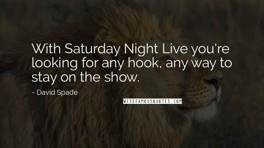 David Spade Quotes: With Saturday Night Live you're looking for any hook, any way to stay on the show.