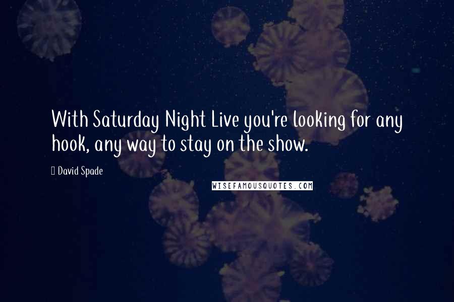 David Spade Quotes: With Saturday Night Live you're looking for any hook, any way to stay on the show.