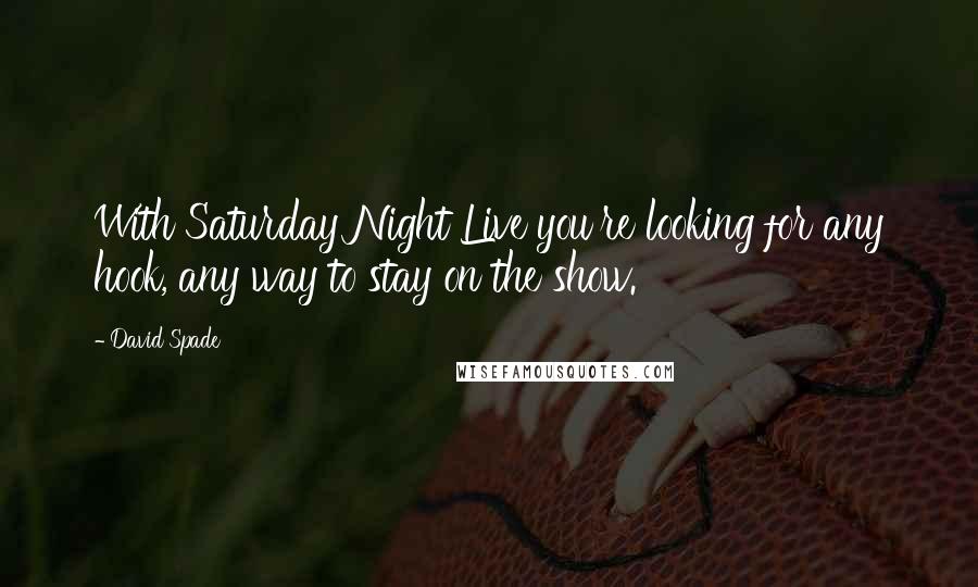 David Spade Quotes: With Saturday Night Live you're looking for any hook, any way to stay on the show.