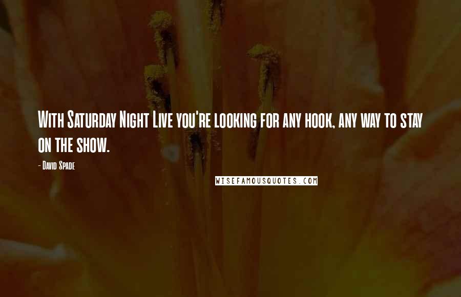 David Spade Quotes: With Saturday Night Live you're looking for any hook, any way to stay on the show.