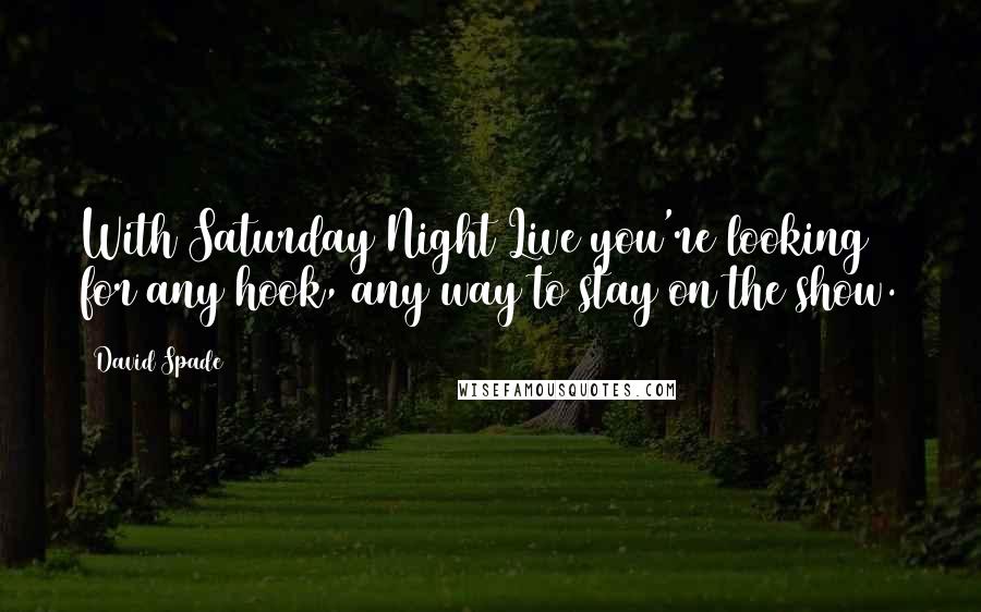 David Spade Quotes: With Saturday Night Live you're looking for any hook, any way to stay on the show.