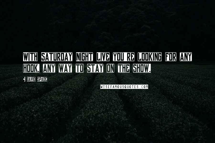 David Spade Quotes: With Saturday Night Live you're looking for any hook, any way to stay on the show.