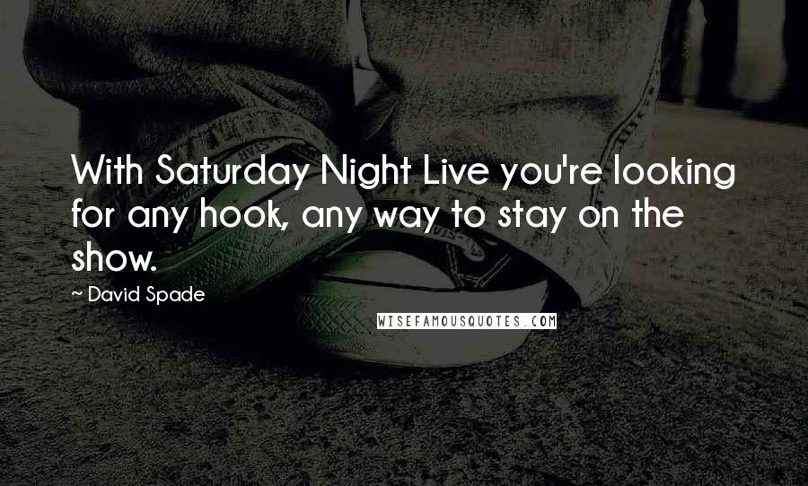 David Spade Quotes: With Saturday Night Live you're looking for any hook, any way to stay on the show.