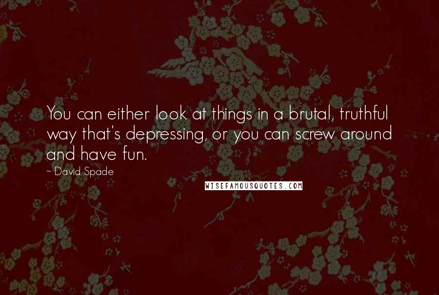 David Spade Quotes: You can either look at things in a brutal, truthful way that's depressing, or you can screw around and have fun.