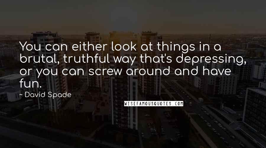 David Spade Quotes: You can either look at things in a brutal, truthful way that's depressing, or you can screw around and have fun.