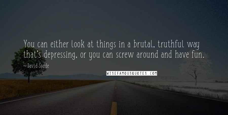 David Spade Quotes: You can either look at things in a brutal, truthful way that's depressing, or you can screw around and have fun.