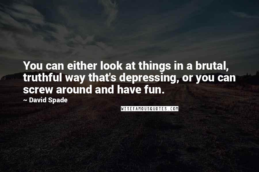 David Spade Quotes: You can either look at things in a brutal, truthful way that's depressing, or you can screw around and have fun.